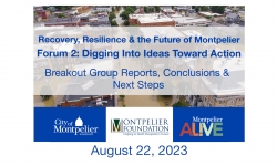 Recovery, Resiliency and the Future of Montpelier - Forum 2 Digging into Ideas Toward Action: Breakout Group Reports, Conclusions & Next Steps 8/22/2023