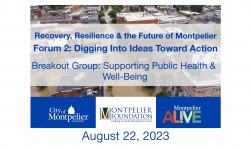 Recovery, Resiliency and the Future of Montpelier - Forum 2 Digging into Ideas Toward Action: Supporting Public Health & Well-Being 8/22/2023