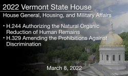 Vermont State House - H.244 Authorizing the Natural Organic Reduction of Human Remains, H.329 Amending the Prohibitions Against Discrimination 3/8/2022