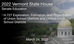 Vermont State House - H.727 Exploration, Formation, and Organization of Union School Districts and Unified Union School Districts 3/24/2022