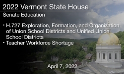 Vermont State House - H.727 Exploration, Formation, and Organization of Union School Districts and Unified Union School Districts, Teacher Workforce Shortage 4/7/2022