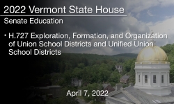 Vermont State House - H.727 Exploration, Formation, and Organization of Union School Districts and Unified Union School Districts 4/7/2022