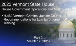 Vermont State House - H.482 Vermont Criminal Justice Council Recommendations for Law Enforcement Officer Training Part 2 3/17/2023