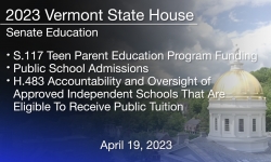 Vermont State House -  S.117 Teen Parent Education Program Funding, Public School Admissions, H.483 Accountability and Oversight of Approved Independent Schools That Are Eligible to Receive Public Tuition 4/19/2023