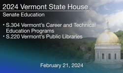 Vermont State House - S.304 Vermont’s Career and Technical Education Programs and S.220 Vermont’s Public Libraries 2/21/2024