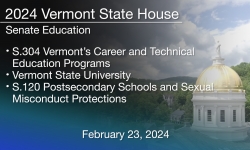 Vermont State House - S.304 VT’s CTE Programs and S.120 Postsecondary Schools and Sexual Misconduct Protections 2/23/2024