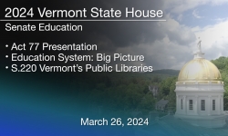 Vermont State House - Act 77 Presentation, Education System: Big Picture, and S.220 VT's Public Libraries 3/26/2024