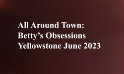 Celluloid Mirror - All Around Town: Betty's Obsessions Yellowstone June 2023