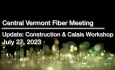 Central Vermont Fiber - Update: Construction and Calais Workshop July 27, 2023 [CVF]