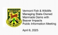 Vermont Fish and Wildlife - Public Information Meeting: State-Owned Manmade Dams with Beaver Impacts 4/8/2025