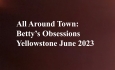 Celluloid Mirror - All Around Town: Betty's Obsessions Yellowstone June 2023