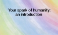 Your Spark of Humanity - Your spark of humanity: an introduction